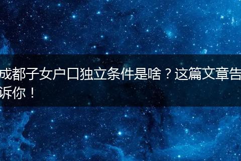 成都子女户口独立条件是啥？这篇文章告诉你！