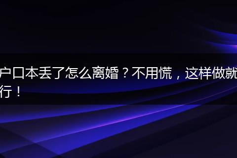 户口本丢了怎么离婚？不用慌，这样做就行！
