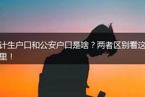 计生户口和公安户口是啥？两者区别看这里！