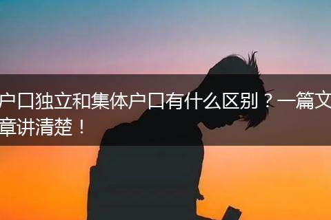 户口独立和集体户口有什么区别？一篇文章讲清楚！