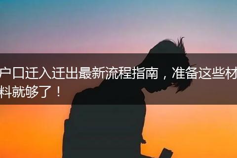 户口迁入迁出最新流程指南，准备这些材料就够了！