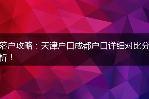 落户攻略：天津户口成都户口详细对比分析！