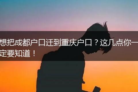 想把成都户口迁到重庆户口？这几点你一定要知道！
