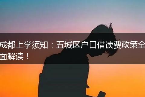 成都上学须知：五城区户口借读费政策全面解读！