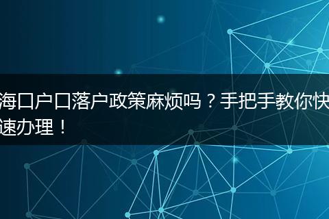 海口户口落户政策麻烦吗？手把手教你快速办理！