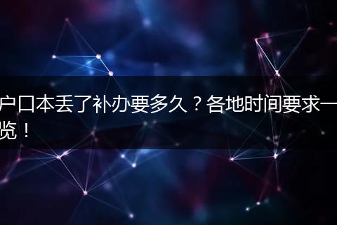 户口本丢了补办要多久？各地时间要求一览！