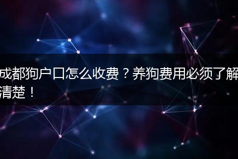 成都狗户口怎么收费？养狗费用必须了解清楚！