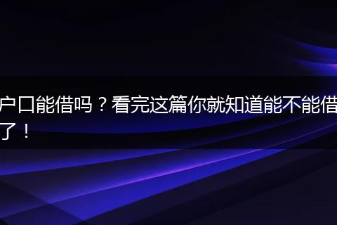 户口能借吗？看完这篇你就知道能不能借了！