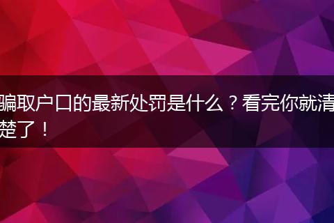骗取户口的最新处罚是什么？看完你就清楚了！
