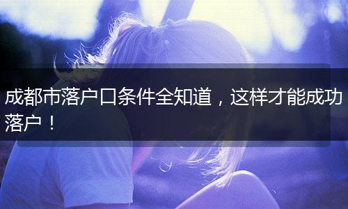 成都市落户口条件全知道，这样才能成功落户！