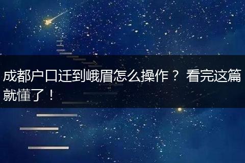 成都户口迁到峨眉怎么操作？ 看完这篇就懂了！