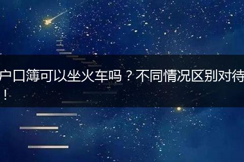 户口簿可以坐火车吗？不同情况区别对待！