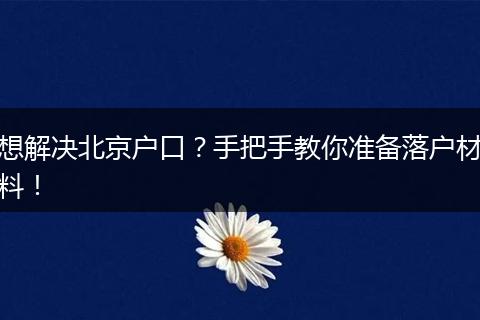 想解决北京户口？手把手教你准备落户材料！