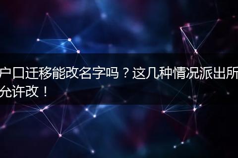 户口迁移能改名字吗？这几种情况派出所允许改！