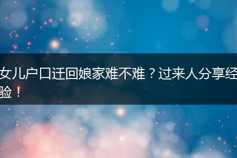 女儿户口迁回娘家难不难？过来人分享经验！