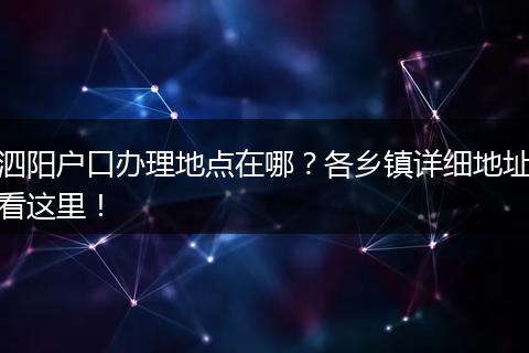 泗阳户口办理地点在哪？各乡镇详细地址看这里！
