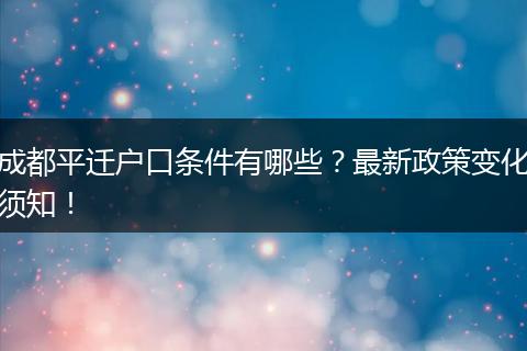 成都平迁户口条件有哪些？最新政策变化须知！