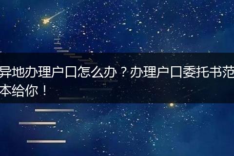 异地办理户口怎么办？办理户口委托书范本给你！