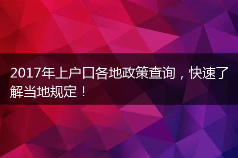 2017年上户口各地政策查询，快速了解当地规定！