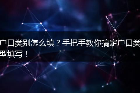 户口类别怎么填？手把手教你搞定户口类型填写！