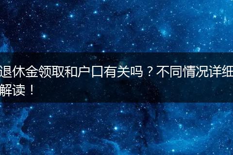 退休金领取和户口有关吗？不同情况详细解读！
