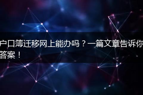 户口簿迁移网上能办吗？一篇文章告诉你答案！