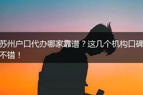 苏州户口代办哪家靠谱？这几个机构口碑不错！