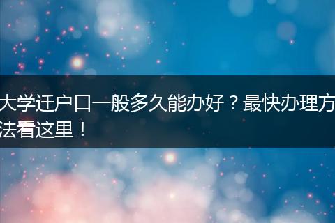 大学迁户口一般多久能办好？最快办理方法看这里！