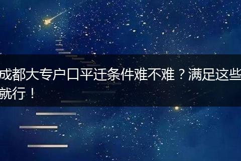 成都大专户口平迁条件难不难？满足这些就行！