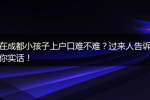 在成都小孩子上户口难不难？过来人告诉你实话！