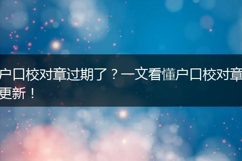 户口校对章过期了？一文看懂户口校对章更新！