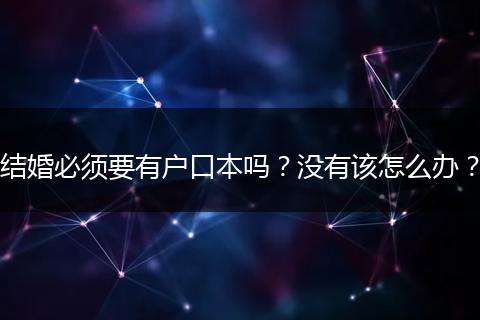 结婚必须要有户口本吗？没有该怎么办？