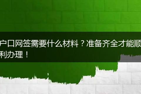 户口网签需要什么材料？准备齐全才能顺利办理！