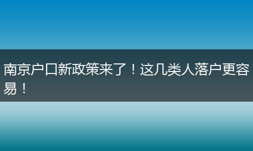 南京户口新政策来了！这几类人落户更容易！