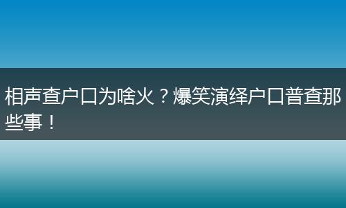 相声查户口为啥火？爆笑演绎户口普查那些事！