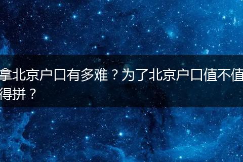 拿北京户口有多难？为了北京户口值不值得拼？