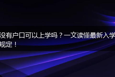 没有户口可以上学吗？一文读懂最新入学规定！