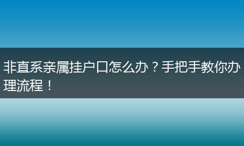 非直系亲属挂户口怎么办？手把手教你办理流程！