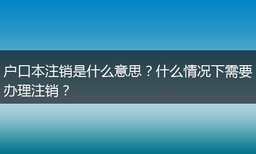 户口本注销是什么意思？什么情况下需要办理注销？