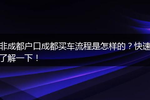 非成都户口成都买车流程是怎样的？快速了解一下！