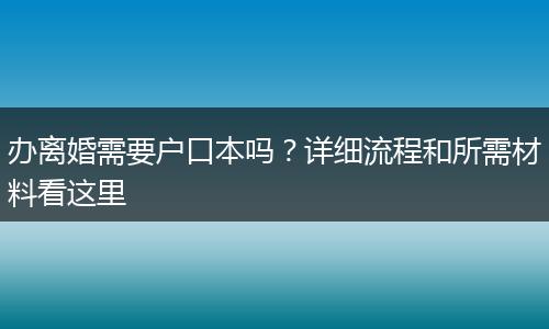 办离婚需要户口本吗？详细流程和所需材料看这里