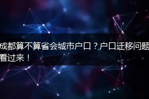 成都算不算省会城市户口？户口迁移问题看过来！