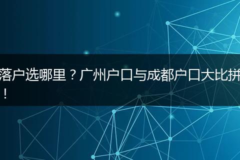 落户选哪里？广州户口与成都户口大比拼！