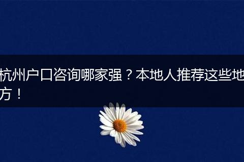 杭州户口咨询哪家强？本地人推荐这些地方！