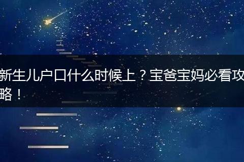 新生儿户口什么时候上？宝爸宝妈必看攻略！