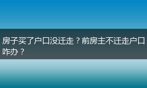 房子买了户口没迁走？前房主不迁走户口咋办？