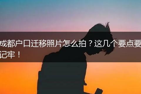 成都户口迁移照片怎么拍？这几个要点要记牢！