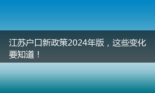 江苏户口新政策2024年版，这些变化要知道！