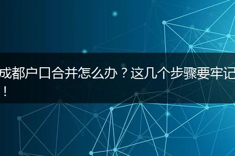 成都户口合并怎么办？这几个步骤要牢记！