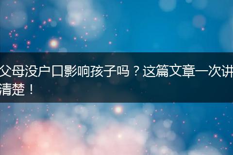父母没户口影响孩子吗？这篇文章一次讲清楚！